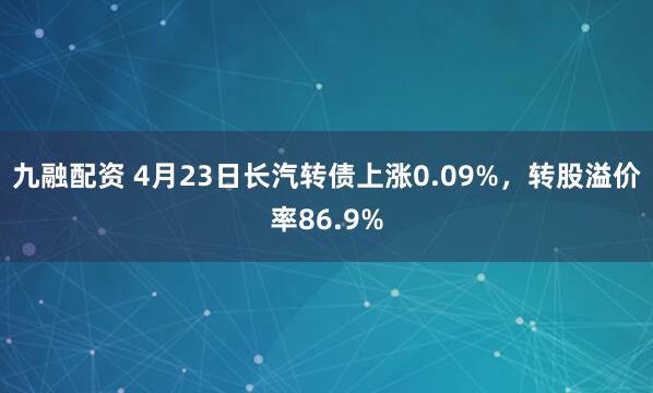 九融配资 4月23日长汽转债上涨0.09%，转股溢价率86.9%