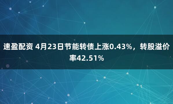 速盈配资 4月23日节能转债上涨0.43%，转股溢价率42.51%