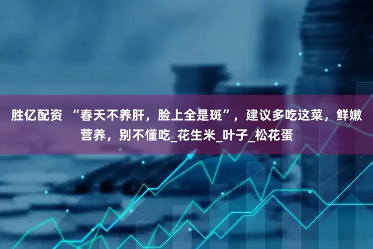 胜亿配资  “春天不养肝，脸上全是斑”，建议多吃这菜，鲜嫩营养，别不懂吃_花生米_叶子_松花蛋