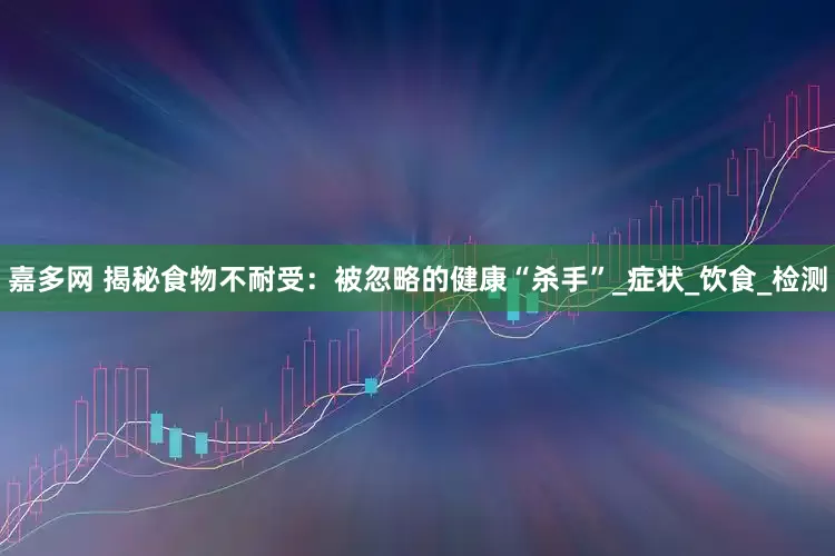 嘉多网 揭秘食物不耐受：被忽略的健康“杀手”_症状_饮食_检测