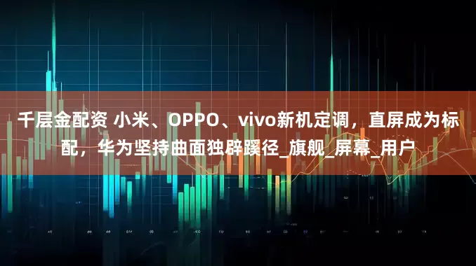 千层金配资 小米、OPPO、vivo新机定调，直屏成为标配，华为坚持曲面独辟蹊径_旗舰_屏幕_用户