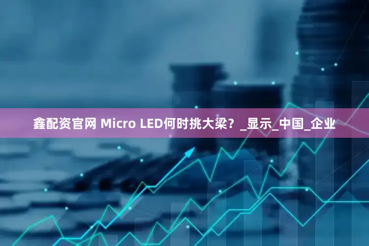 鑫配资官网 Micro LED何时挑大梁？_显示_中国_企业