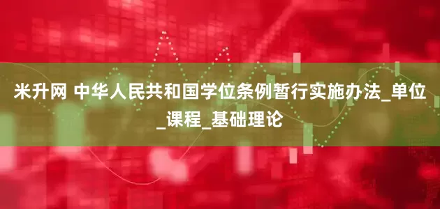 米升网 中华人民共和国学位条例暂行实施办法_单位_课程_基础理论