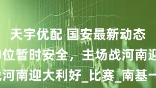 天宇优配 国安最新动态：塞蒂恩帅位暂时安全，主场战河南迎大利好_比赛_南基一_战术