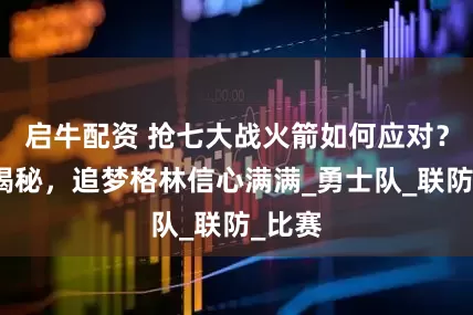 启牛配资 抢七大战火箭如何应对？苏群揭秘，追梦格林信心满满_勇士队_联防_比赛