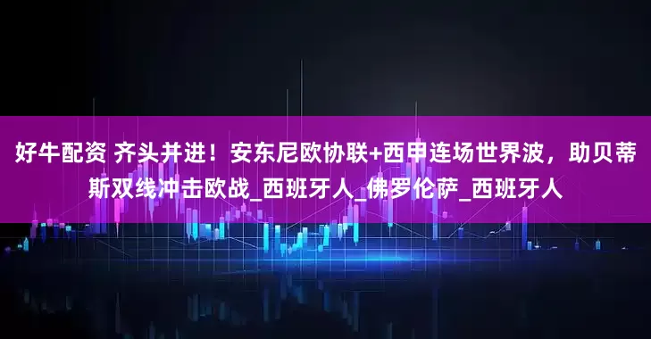 好牛配资 齐头并进！安东尼欧协联+西甲连场世界波，助贝蒂斯双线冲击欧战_西班牙人_佛罗伦萨_西班牙人