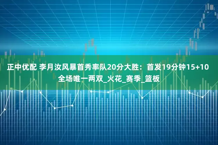 正中优配 李月汝风暴首秀率队20分大胜：首发19分钟15+10 全场唯一两双_火花_赛季_篮板