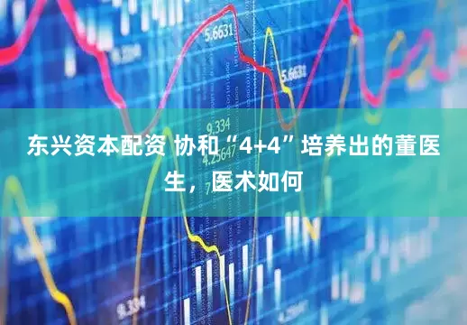 东兴资本配资 协和“4+4”培养出的董医生，医术如何
