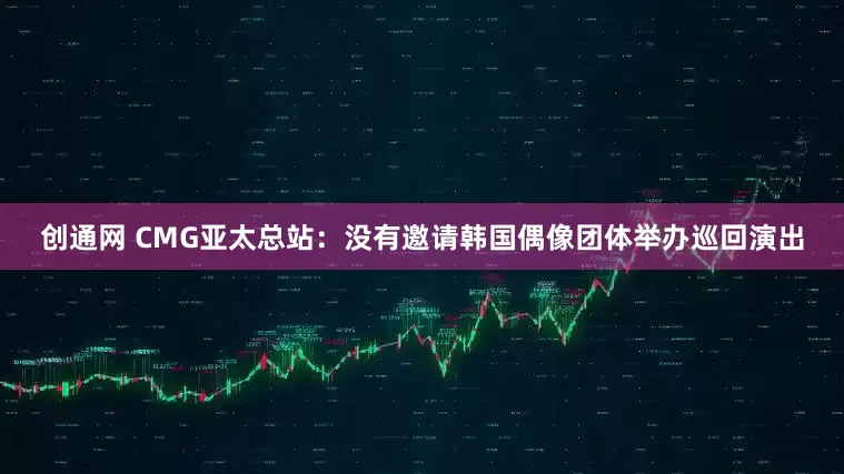 创通网 CMG亚太总站：没有邀请韩国偶像团体举办巡回演出