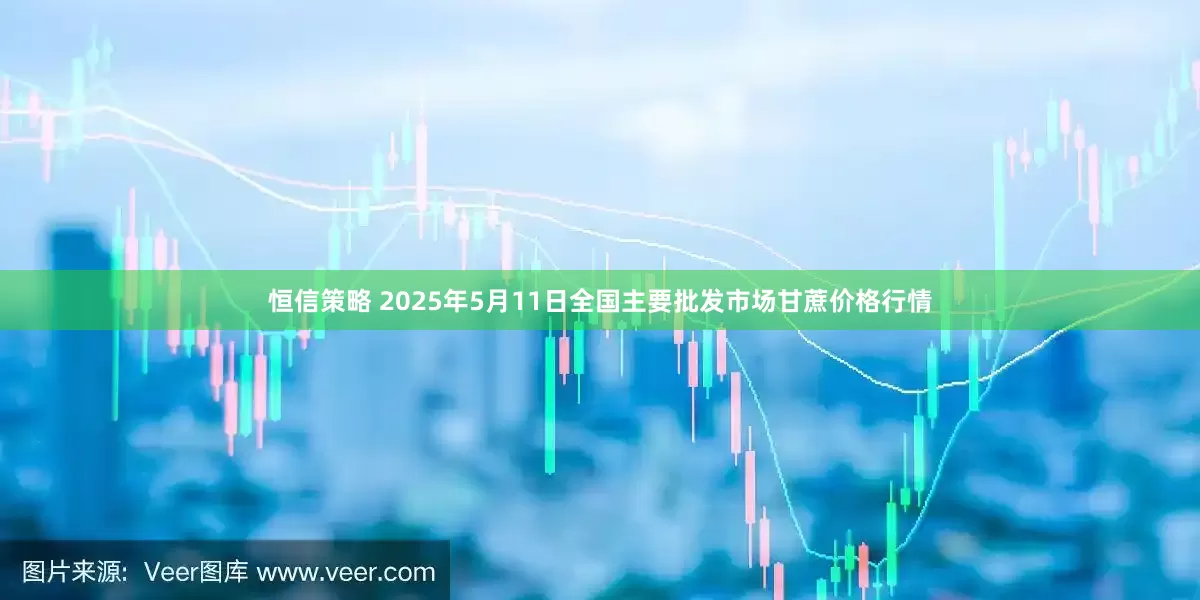 恒信策略 2025年5月11日全国主要批发市场甘蔗价格行情