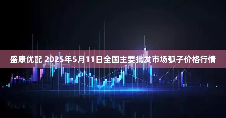 盛康优配 2025年5月11日全国主要批发市场瓠子价格行情