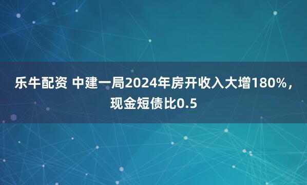 乐牛配资 中建一局2024年房开收入大增180%，现金短债比0.5