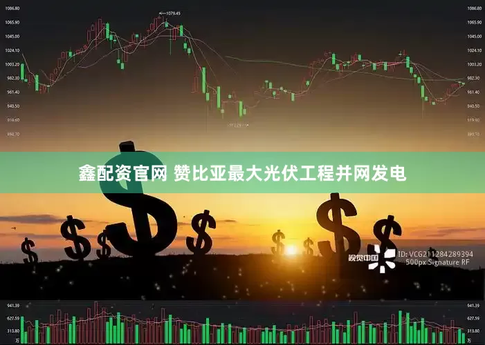 鑫配资官网 赞比亚最大光伏工程并网发电