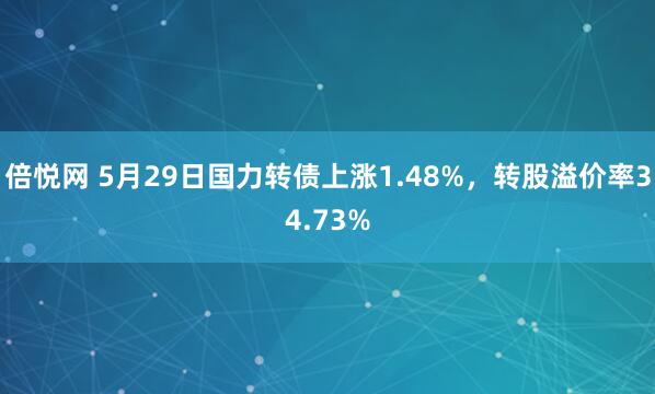 倍悦网 5月29日国力转债上涨1.48%，转股溢价率34.73%