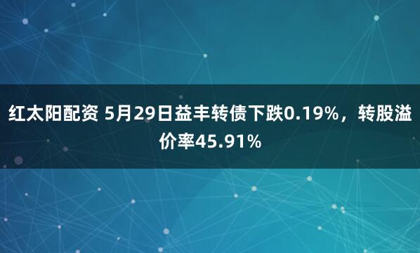 红太阳配资 5月29日益丰转债下跌0.19%，转股溢价率45.91%