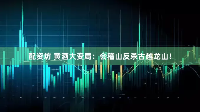 配资坊 黄酒大变局：会稽山反杀古越龙山！