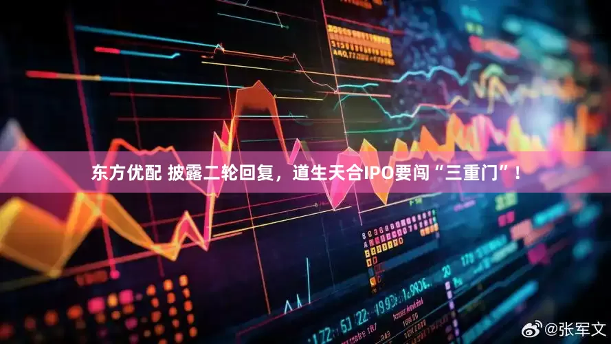 东方优配 披露二轮回复，道生天合IPO要闯“三重门”！
