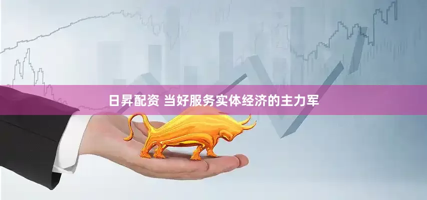 日昇配资 当好服务实体经济的主力军