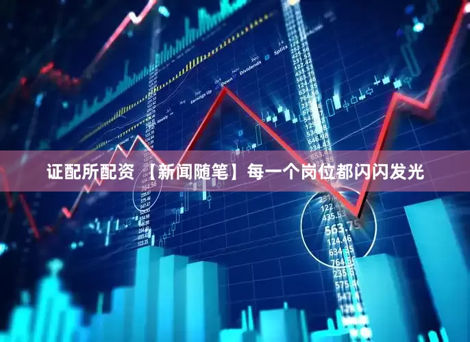 证配所配资 【新闻随笔】每一个岗位都闪闪发光