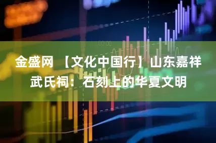 金盛网 【文化中国行】山东嘉祥武氏祠：石刻上的华夏文明