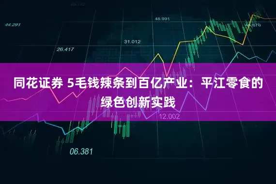 同花证券 5毛钱辣条到百亿产业：平江零食的绿色创新实践
