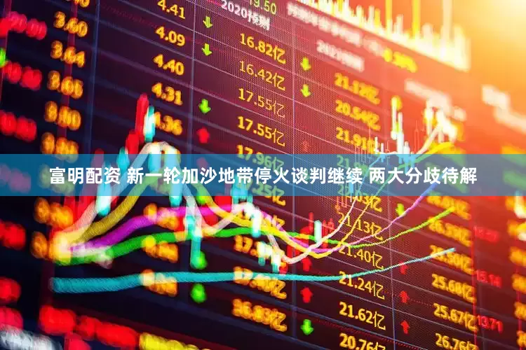 富明配资 新一轮加沙地带停火谈判继续 两大分歧待解
