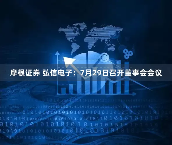摩根证券 弘信电子：7月29日召开董事会会议