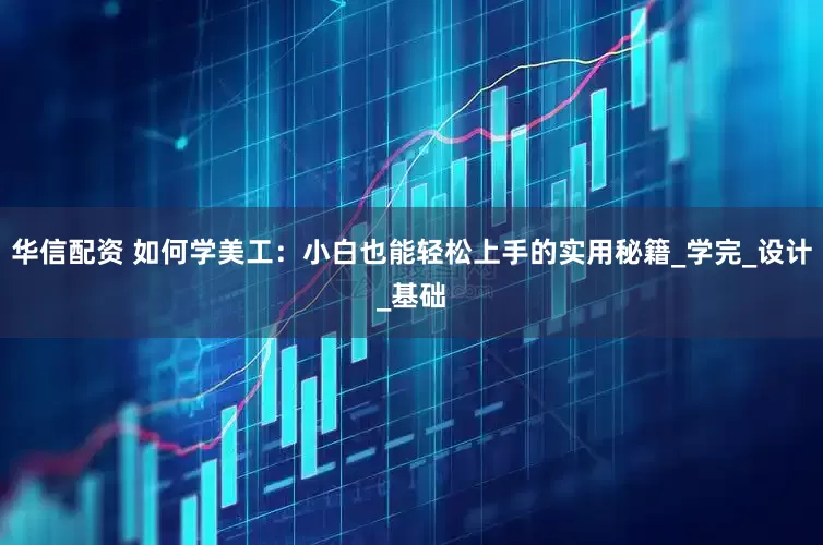华信配资 如何学美工：小白也能轻松上手的实用秘籍_学完_设计_基础