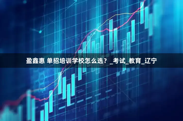 盈鑫惠 单招培训学校怎么选？_考试_教育_辽宁