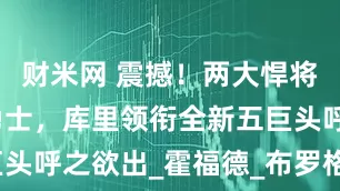 财米网 震撼！两大悍将即将加盟勇士，库里领衔全新五巨头呼之欲出_霍福德_布罗格登_阵容
