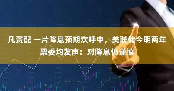 凡资配 一片降息预期欢呼中，美联储今明两年票委均发声：对降息仍谨慎