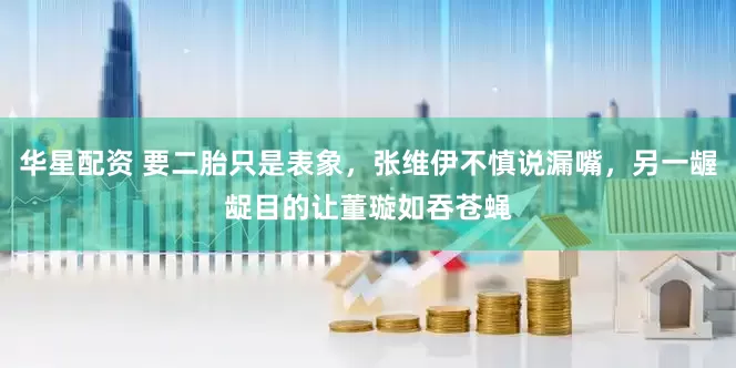 华星配资 要二胎只是表象，张维伊不慎说漏嘴，另一龌龊目的让董璇如吞苍蝇