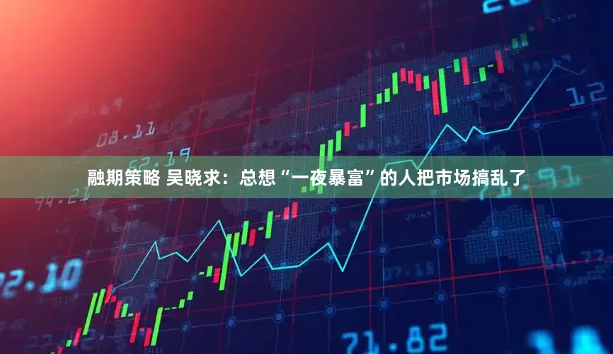 融期策略 吴晓求：总想“一夜暴富”的人把市场搞乱了