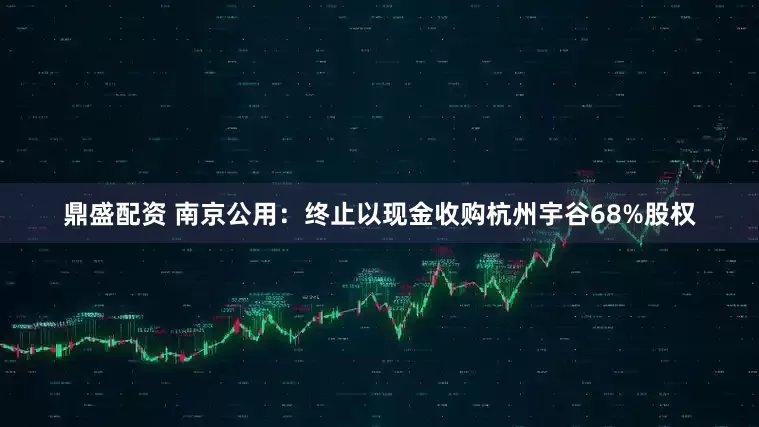 鼎盛配资 南京公用：终止以现金收购杭州宇谷68%股权