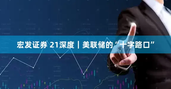 宏发证券 21深度｜美联储的“十字路口”