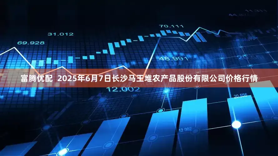 富腾优配  2025年6月7日长沙马王堆农产品股份有限公司价格行情