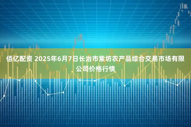 佰亿配资 2025年6月7日长治市紫坊农产品综合交易市场有限公司价格行情