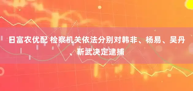日富农优配 检察机关依法分别对韩非、杨易、吴丹、靳武决定逮捕