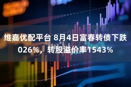 维嘉优配平台 8月4日富春转债下跌026%，转股溢价率1543%