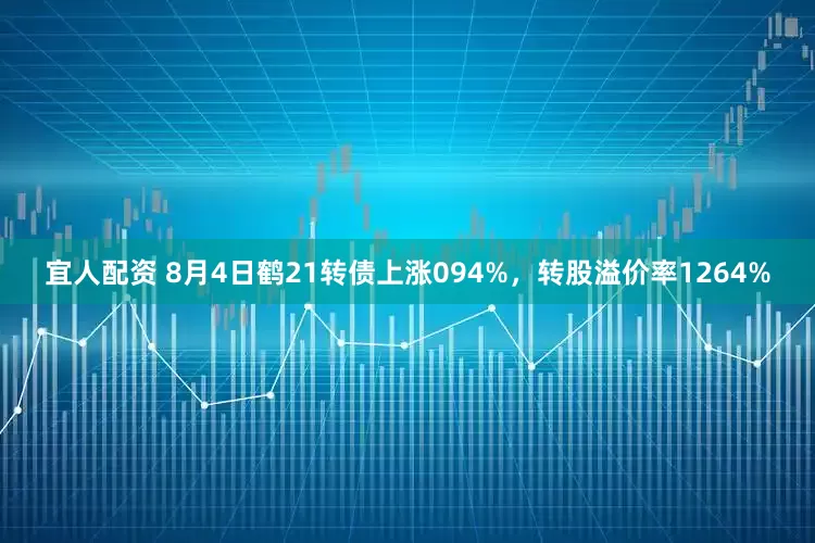 宜人配资 8月4日鹤21转债上涨094%，转股溢价率1264%