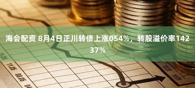 海会配资 8月4日正川转债上涨054%，转股溢价率14237%