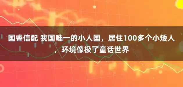 国睿信配 我国唯一的小人国，居住100多个小矮人，环境像极了童话世界