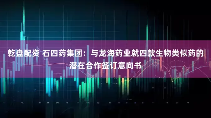 乾盘配资 石四药集团：与龙海药业就四款生物类似药的潜在合作签订意向书