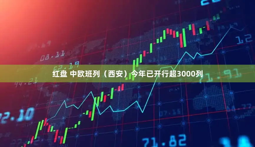 红盘 中欧班列（西安）今年已开行超3000列