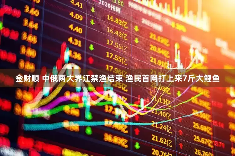 金财顺 中俄两大界江禁渔结束 渔民首网打上来7斤大鲤鱼