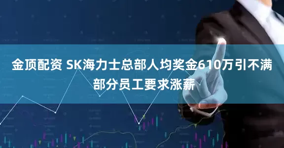 金顶配资 SK海力士总部人均奖金610万引不满 部分员工要求涨薪