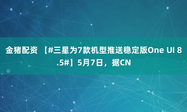 金猪配资 【#三星为7款机型推送稳定版One UI 8.5#】5月7日，据CN