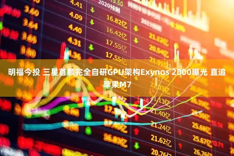 明福今投 三星首颗完全自研GPU架构Exynos 2800曝光 直追苹果M7